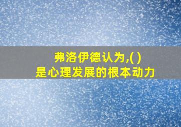 弗洛伊德认为,( )是心理发展的根本动力